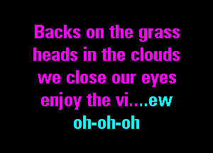 Backs on the grass
heads in the clouds

we close our eyes
enjoy the vi....ew
oh-oh-oh