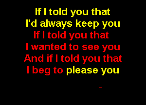 If I told you that
I'd always keep you
If I told you that
I wanted to see you

And if I told you that
I beg to please you