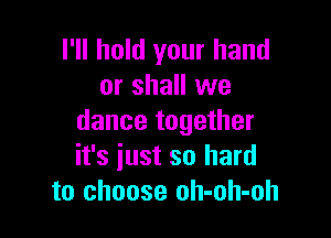 I'll hold your hand
or shall we

dance together
it's just so hard
to choose oh-oh-oh
