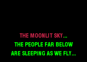THE MOONLIT SKY...
THE PEOPLE FAR BELOW
ARE SLEEPING AS WE FLY...