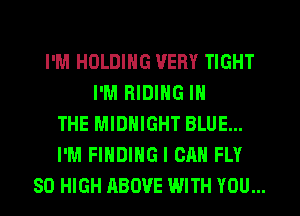I'M HOLDING VERY TIGHT
I'M RIDING IN
THE MIDNIGHT BLUE...
I'M FINDING I CAN FLY
80 HIGH ABOVE WITH YOU...