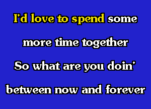 I'd love to spend some
more time together
So what are you doin'

between now and forever