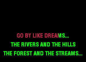 GO BY LIKE DREAMS...
THE RIVERS AND THE HILLS
THE FOREST AND THE STREAMS...