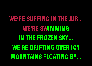 WE'RE SURFING IN THE AIR...
WE'RE SWIMMING
IN THE FROZEN SKY...
WE'RE DRIFTIHG OVER ICY
MOUNTAINS FLOATING BY...