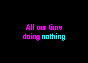 All our time

doing nothing
