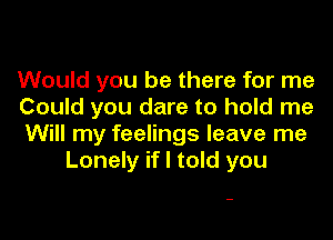 Would you be there for me
Could you dare to hold me

Will my feelings leave me
Lonely if I told you