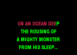 ON AN OCEAN DEEP

THE HOUSING OF
A MIGHTY MONSTER
FROM HIS SLEEP...