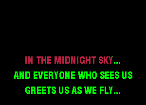 IN THE MIDNIGHT SKY...
AND EVERYONE WHO SEES US
GREETS US AS WE FLY...