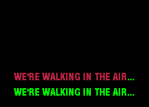 WE'RE WALKING IN THE AIR...
WE'RE WALKING IN THE AIR...