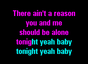 There ain't a reason
you and me

should be alone
tonight yeah baby
tonight yeah baby