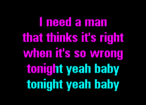 I need a man
that thinks it's right
when it's so wrong

tonight yeah baby
tonight yeah baby