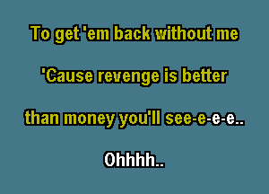 To get 'em back without me

'Cause revenge is better

than money you'll see-e-e-e..

0hhhh..