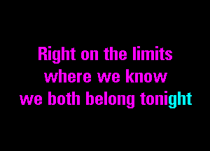 Right on the limits

where we know
we both belong tonight