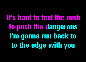 It's hard to feel the rush
to push the dangerous
I'm gonna run back to
to the edge with you