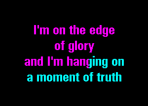 I'm on the edge
of glory

and I'm hanging on
a moment of truth