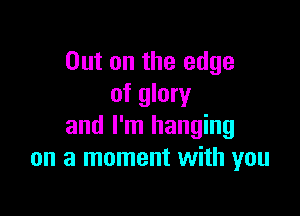 Out on the edge
of glory

and I'm hanging
on a moment with you