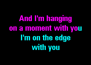 And I'm hanging
on a moment with you

I'm on the edge
with you