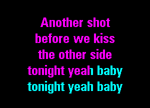 Another shot
before we kiss

the other side
tonight yeah baby
tonight yeah baby