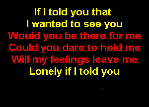 If I told you that
I wanted to see you
Would you be there for me
Could you dare to hold me
Will my feelings leave me
Lonely if I told you