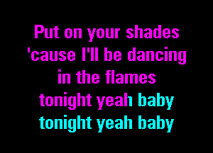 Put on your shades
'cause I'll be dancing
in the flames
tonight yeah baby

tonight yeah baby I