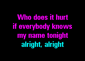 Who does it hurt
if everybody knows

my name tonight
alright, alright