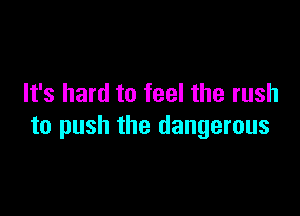 It's hard to feel the rush

to push the dangerous