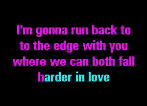 I'm gonna run back to
to the edge with you

where we can both fall
harder in love
