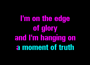I'm on the edge
of glory

and I'm hanging on
a moment of truth