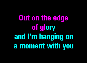 Out on the edge
of glory

and I'm hanging on
a moment with you