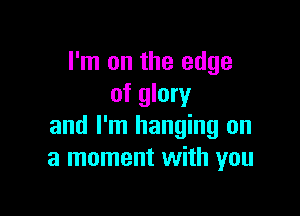 I'm on the edge
of glory

and I'm hanging on
a moment with you