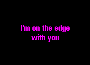 I'm on the edge

with you