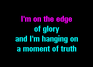 I'm on the edge
of glory

and I'm hanging on
a moment of truth