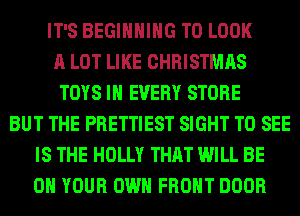 IT'S BEGINNING TO LOOK
A LOT LIKE CHRISTMAS
TOYS IN EVERY STORE
BUT THE PRETTIEST SIGHT TO SEE
IS THE HOLLY THAT WILL BE
ON YOUR OWN FRONT DOOR