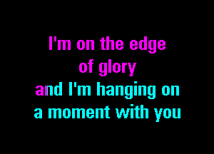 I'm on the edge
of glory

and I'm hanging on
a moment with you