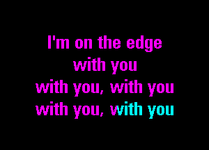 I'm on the edge
with you

with you. with you
with you, with you