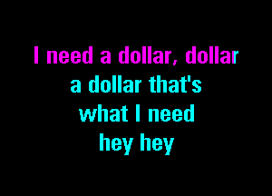 I need a dollar, dollar
a dollar that's

what I need
hey hey