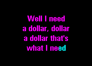 Well I need
a dollar. dollar

a dollar that's
what I need