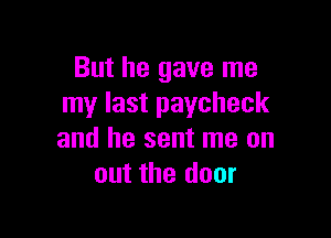 But he gave me
my last paycheck

and he sent me on
out the door