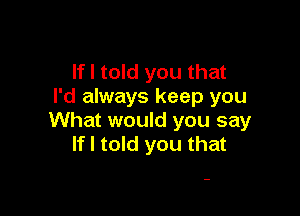 If I told you that
I'd always keep you

What would you say
If I told you that