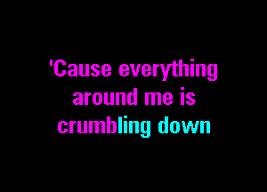 'Cause everything

around me is
crumbling down