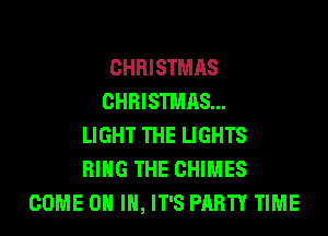 CHRISTMAS
CHRISTMAS...
LIGHT THE LIGHTS
RING THE CHIMES
COME ON IN, IT'S PARTY TIME