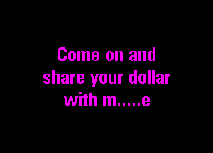 Come on and

share your dollar
with m ..... e