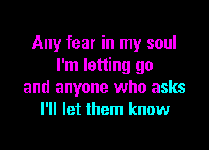 Any fear in my soul
I'm letting go

and anyone who asks
I'll let them know