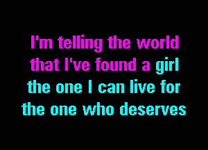 I'm telling the world

that I've found a girl

the one I can live for
the one who deserves