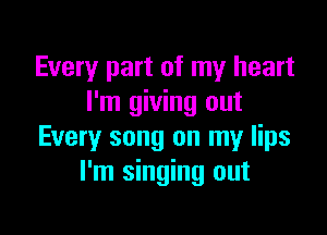 Every part of my heart
I'm giving out

Every song on my lips
I'm singing out