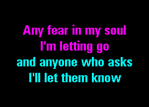 Any fear in my soul
I'm letting go

and anyone who asks
I'll let them know