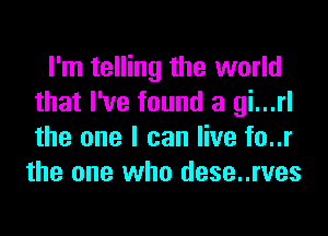 I'm telling the world
that I've found a gi...rl
the one I can live to..r

the one who dese..rves