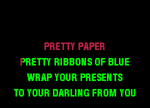 PRETTY PAPER
PRETTY RIBBOHS 0F BLUE
WRAP YOUR PRESENTS
TO YOUR DARLING FROM YOU