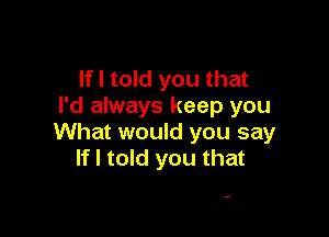 If I told you that
I'd always keep you

What would you say
If I told you that