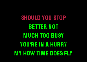 SHOULD YOU STOP
BETTER NOT

MUCH T00 BUSY
YOU'RE IN A HURRY
MY HOW TIME DOES FLY